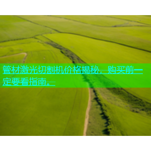 管材激光切割机价格揭秘，购买前一定要看指南。