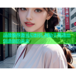品牌推荐激光切割机 有助于高效地创造新的未来