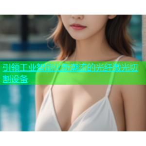 引领工业智能化新潮流的光纤激光切割设备