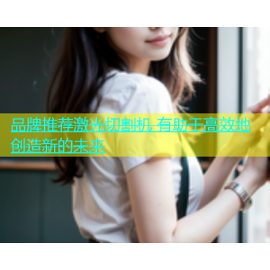 品牌推荐激光切割机 有助于高效地创造新的未来