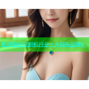 盘点激光切割机行业十大领先品牌。