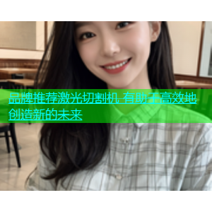 品牌推荐激光切割机 有助于高效地创造新的未来