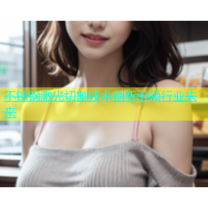 不锈钢激光切割技术创新引领行业未来