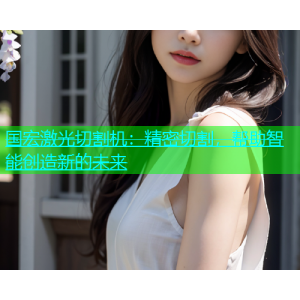 国宏激光切割机：精密切割，帮助智能创造新的未来