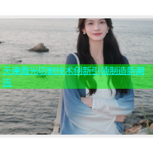 天津激光切割技术创新引领制造新潮流