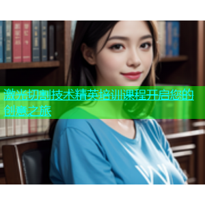 激光切割技术精英培训课程开启您的创意之旅