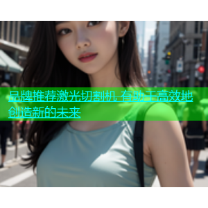 品牌推荐激光切割机 有助于高效地创造新的未来