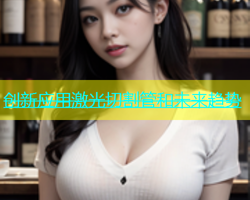 创新应用激光切割管和未来趋势(图2)