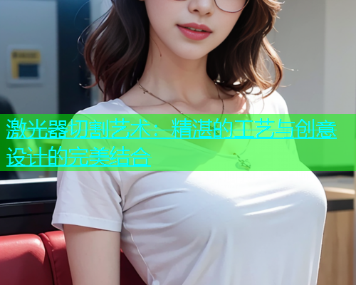 激光器切割艺术：精湛的工艺与创意设计的完美结合(图1)
