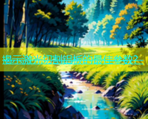 揭示激光切割铝板的最佳参数？(图1)