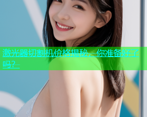 激光器切割机价格揭秘，你准备好了吗？(图2)