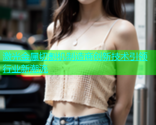 激光金属切割机制造商创新技术引领行业新潮流(图1)