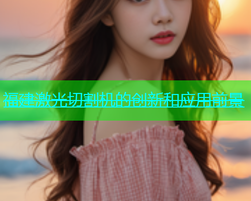 福建激光切割机的创新和应用前景 福建激光切割机的创新和应用前景(图1)