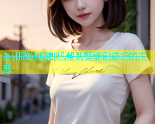 苏州激光切割机帮助智能创造新的未来(图2)