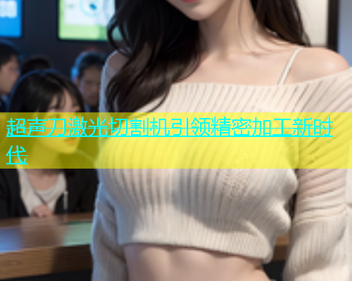 超声刀激光切割机引领精密加工新时代(图2)