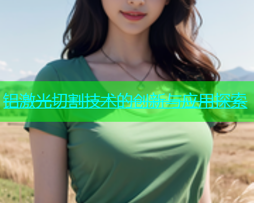 铝激光切割技术的创新与应用探索(图1)