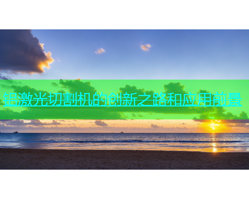 铝激光切割机的创新之路和应用前景(图1)