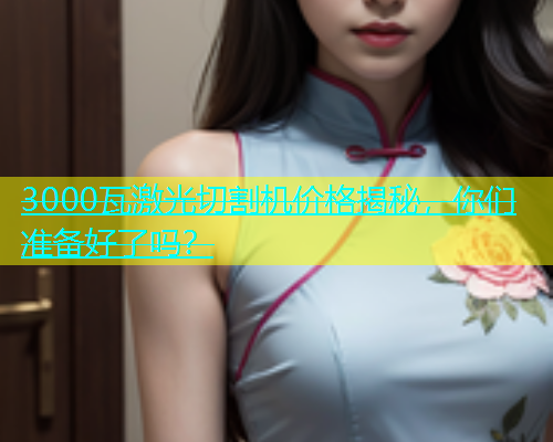 3000瓦激光切割机价格揭秘，你们准备好了吗？(图1)