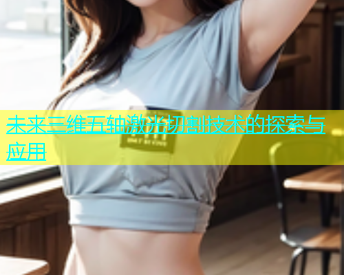 未来三维五轴激光切割技术的探索与应用(图2)