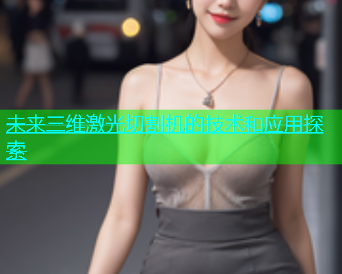 未来三维激光切割机的技术和应用探索(图1)