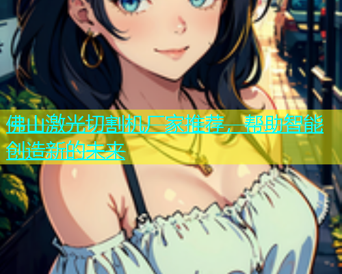 佛山激光切割机厂家推荐，帮助智能创造新的未来(图1)