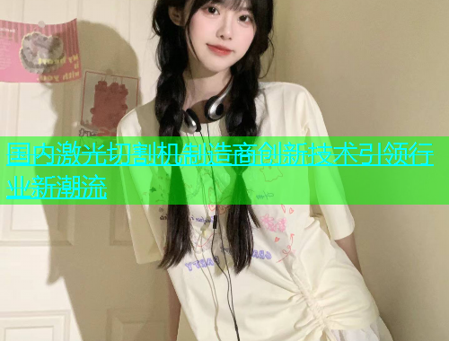国内激光切割机制造商创新技术引领行业新潮流(图1)