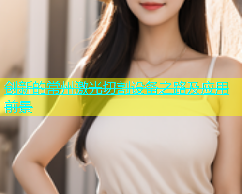 创新的常州激光切割设备之路及应用前景(图1)