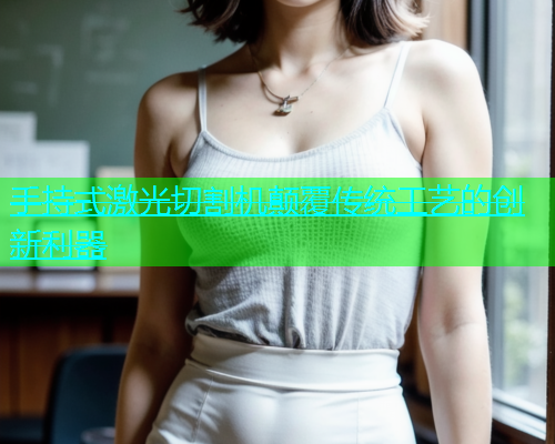 手持式激光切割机颠覆传统工艺的创新利器(图1)
