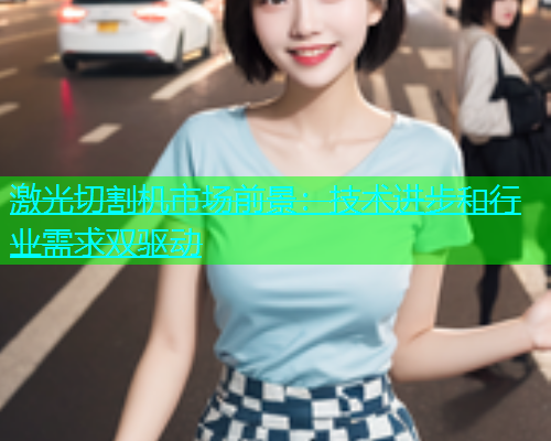 激光切割机市场前景：技术进步和行业需求双驱动(图1)