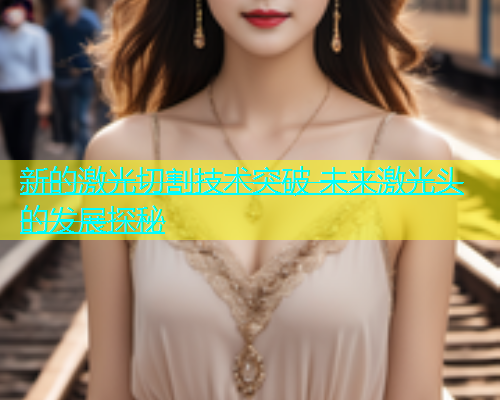 新的激光切割技术突破 未来激光头的发展探秘(图1)