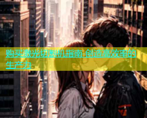 购买激光切割机指南 创造高效率的生产力(图1)