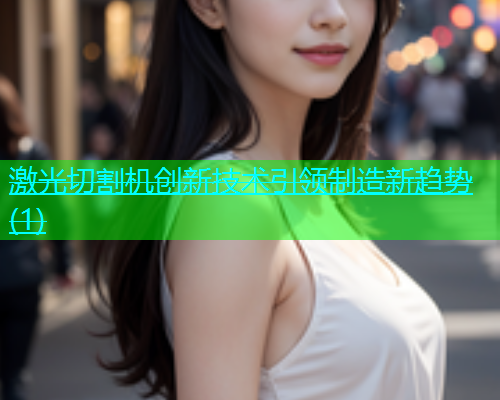 激光切割机创新技术引领制造新趋势(1)(图1)
