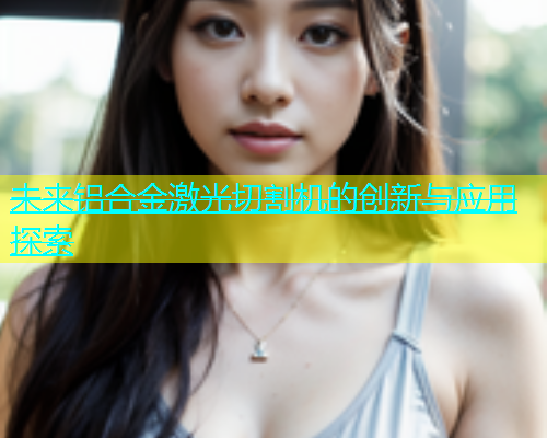 未来铝合金激光切割机的创新与应用探索(图1)
