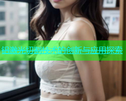 铝激光切割技术的创新与应用探索(图1)