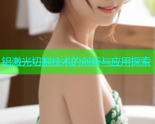 铝激光切割技术的创新与应用探索(图2)