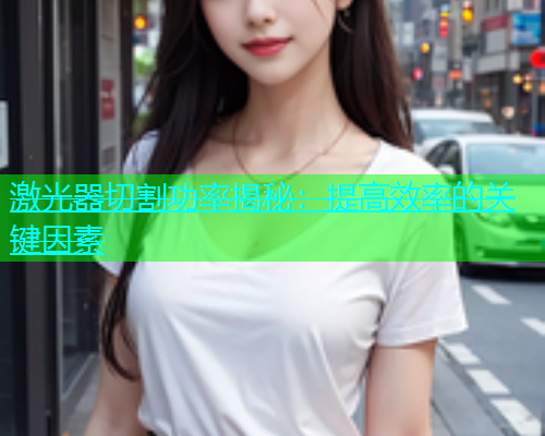 激光器切割功率揭秘：提高效率的关键因素(图1)