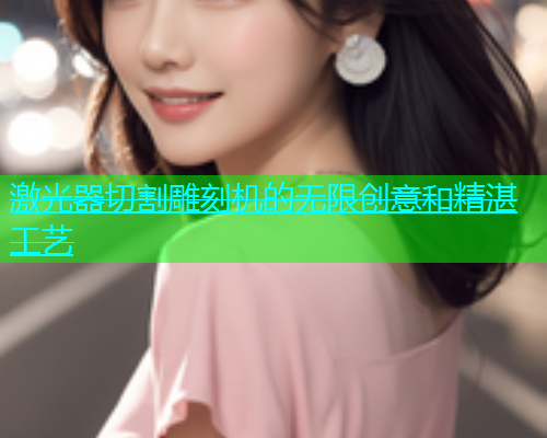 激光器切割雕刻机的无限创意和精湛工艺(图2)
