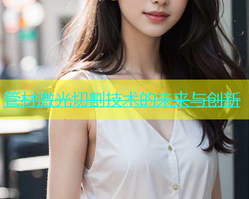 管材激光切割技术的未来与创新(图2)