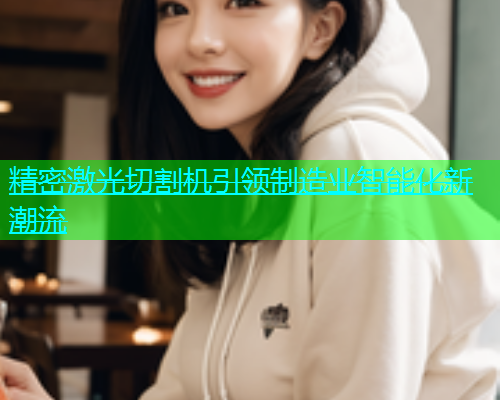 精密激光切割机引领制造业智能化新潮流(图2)