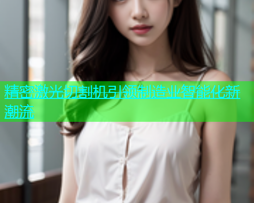 精密激光切割机引领制造业智能化新潮流(图1)