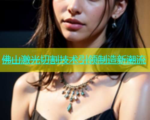 佛山激光切割技术引领制造新潮流(图2)