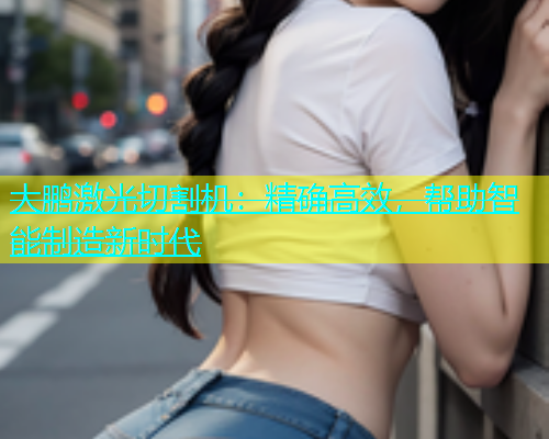大鹏激光切割机：精确高效，帮助智能制造新时代(图1)