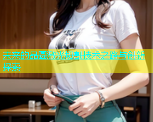 未来的晶圆激光切割技术之路与创新探索(图1)