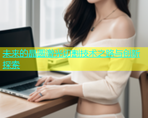 未来的晶圆激光切割技术之路与创新探索(图2)
