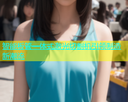 智能板管一体式激光切割机引领制造新潮流(图1)