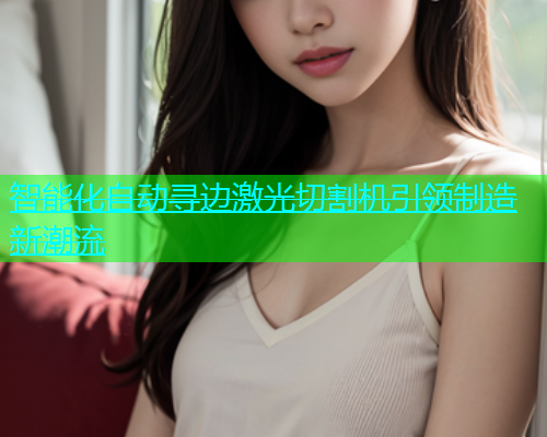 智能化自动寻边激光切割机引领制造新潮流(图1)
