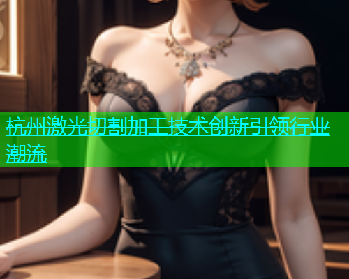 杭州激光切割加工技术创新引领行业潮流(图1)