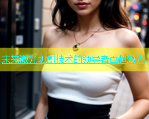 未来激光切割技术的领导者百超激光(图1)
