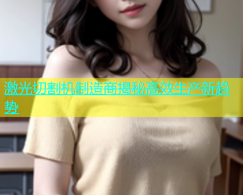 激光切割机制造商揭秘高效生产新趋势(图2)