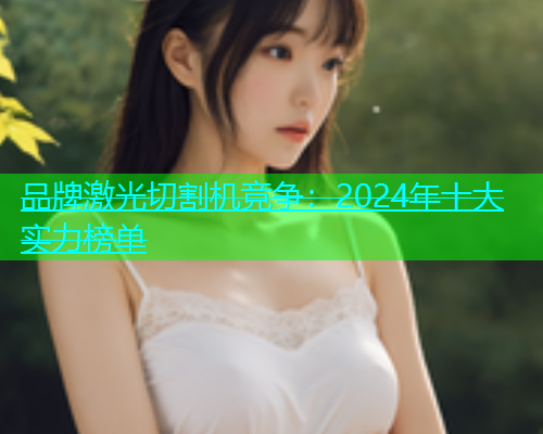 品牌激光切割机竞争：2024年十大实力榜单(图1)